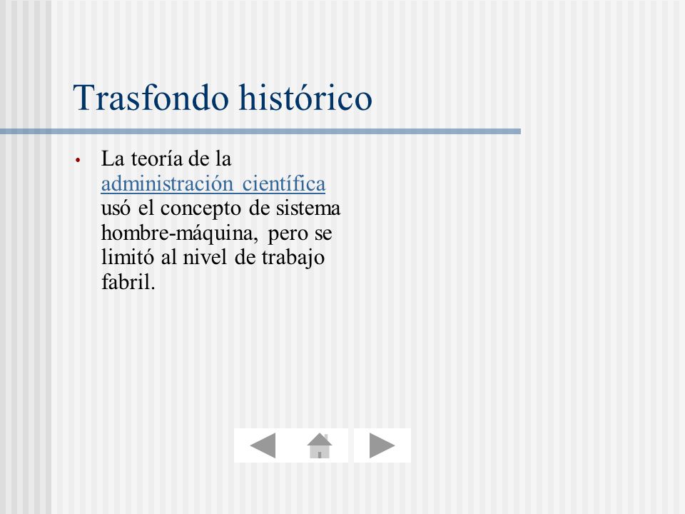 Trasfondo histórico La teoría de la administración científica usó el concepto de sistema hombre-máquina, pero se limitó al nivel de trabajo fabril.