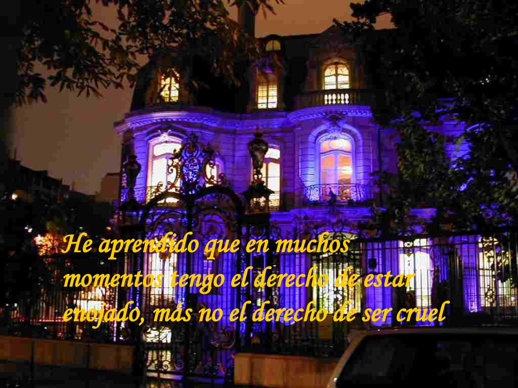 He aprendido que en muchos momentos tengo el derecho de estar enojado, más no el derecho de ser cruel