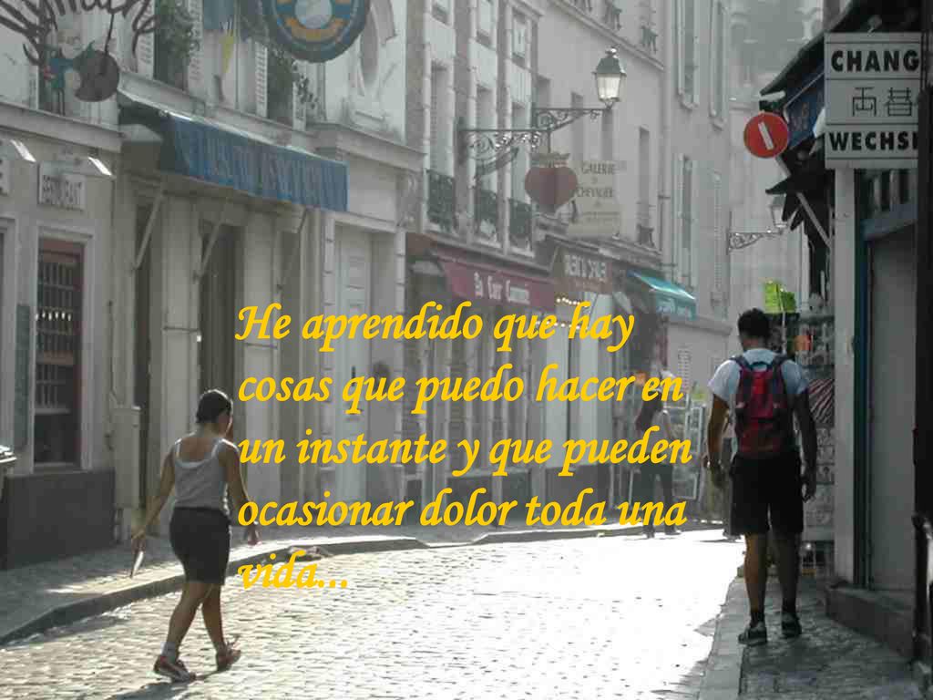 He aprendido que hay cosas que puedo hacer en un instante y que pueden ocasionar dolor toda una vida...