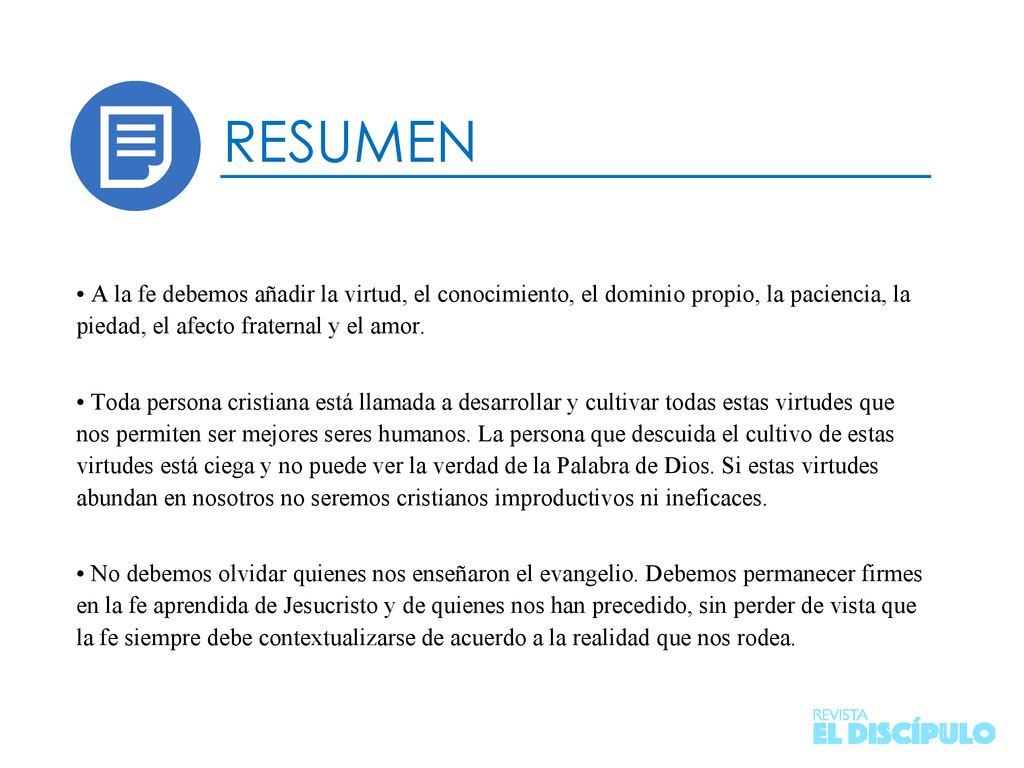 RESUMEN • A la fe debemos añadir la virtud, el conocimiento, el dominio propio, la paciencia, la piedad, el afecto fraternal y el amor.