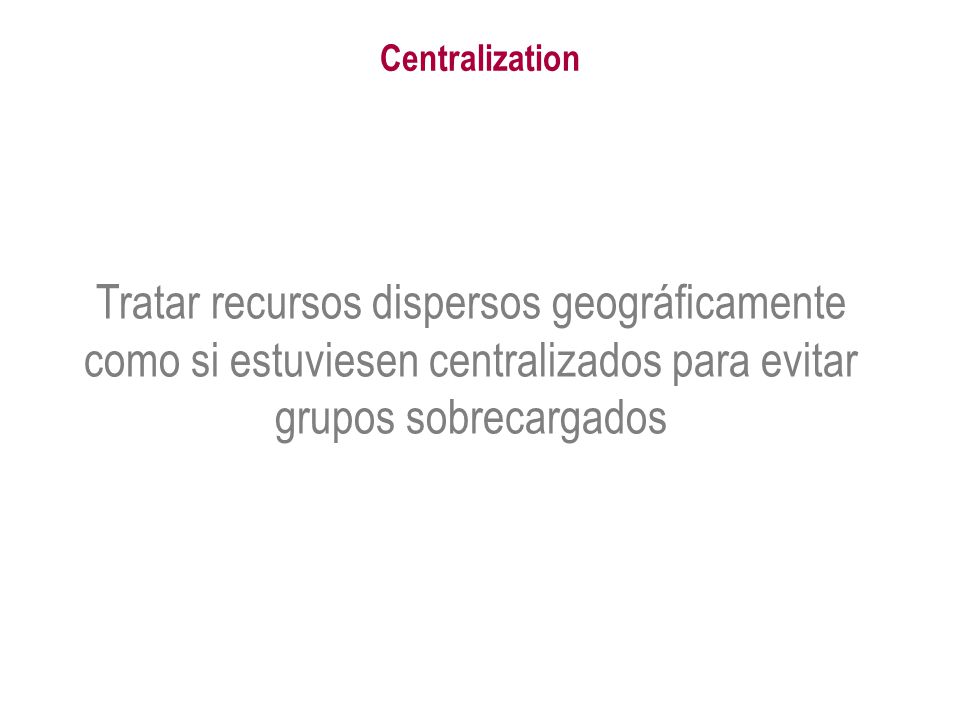 Centralization Tratar recursos dispersos geográficamente como si estuviesen centralizados para evitar grupos sobrecargados.
