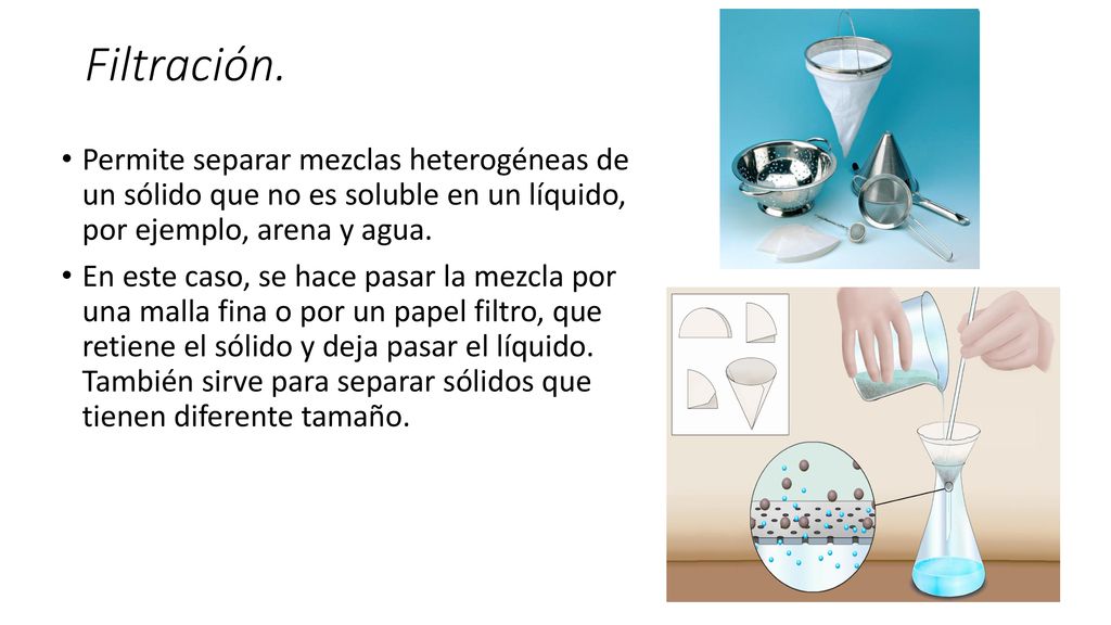 Filtración. Permite separar mezclas heterogéneas de un sólido que no es soluble en un líquido, por ejemplo, arena y agua.
