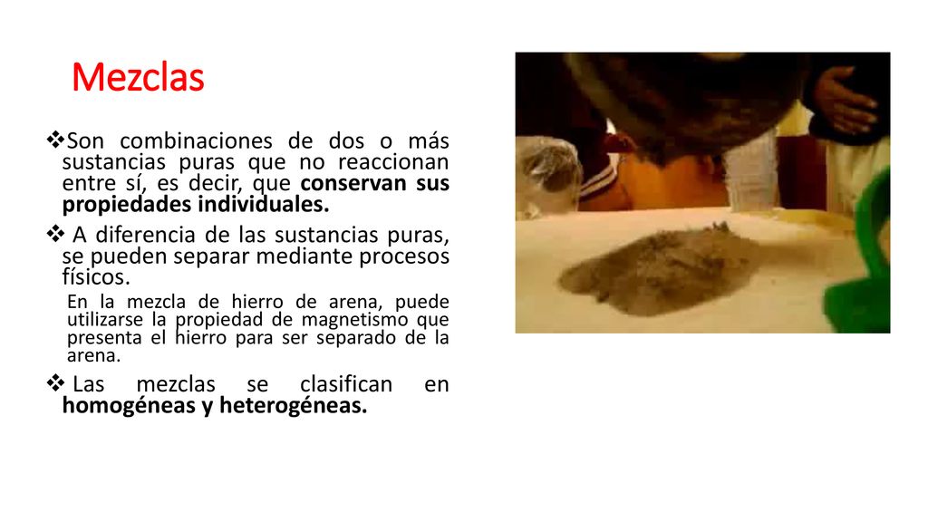 Mezclas Son combinaciones de dos o más sustancias puras que no reaccionan entre sí, es decir, que conservan sus propiedades individuales.