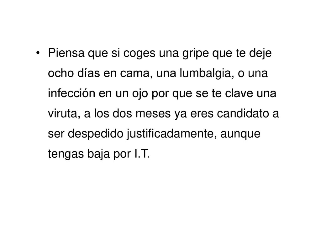 Piensa que si coges una gripe que te deje ocho días en cama, una lumbalgia, o una infección en un ojo por que se te clave una viruta, a los dos meses ya eres candidato a ser despedido justificadamente, aunque tengas baja por I.T.