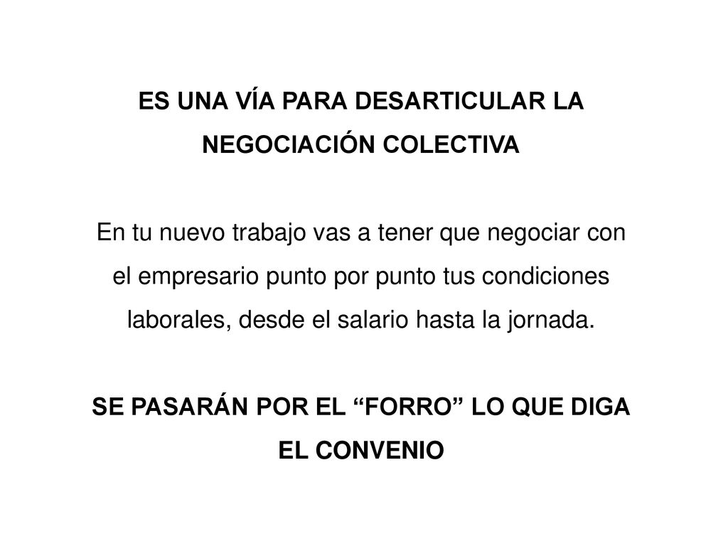 ES UNA VÍA PARA DESARTICULAR LA NEGOCIACIÓN COLECTIVA En tu nuevo trabajo vas a tener que negociar con el empresario punto por punto tus condiciones laborales, desde el salario hasta la jornada.