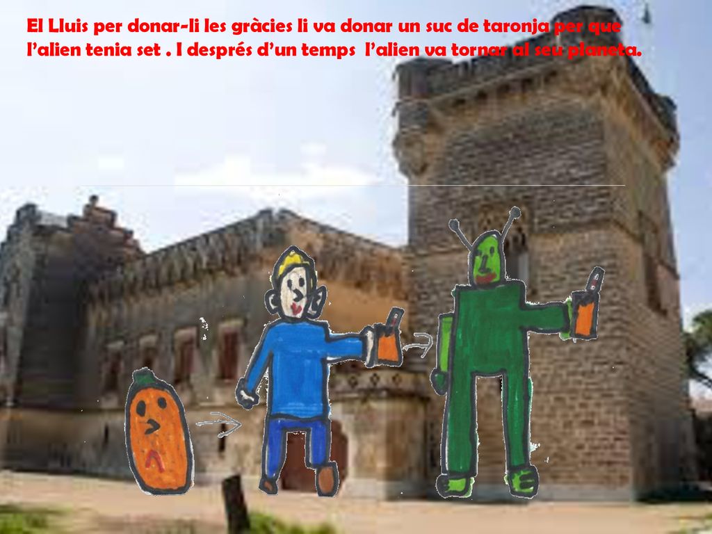 El Lluis per donar-li les gràcies li va donar un suc de taronja per que l’alien tenia set .