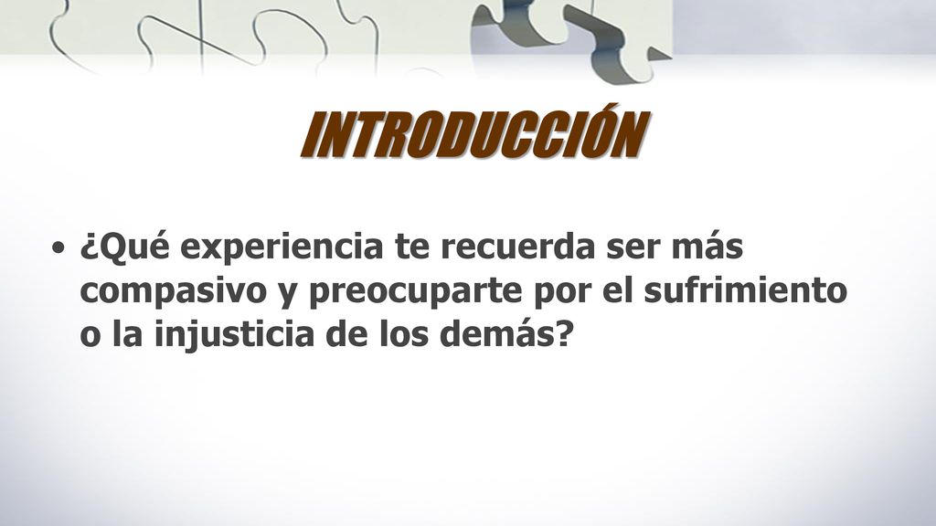 INTRODUCCIÓN ¿Qué experiencia te recuerda ser más compasivo y preocuparte por el sufrimiento o la injusticia de los demás