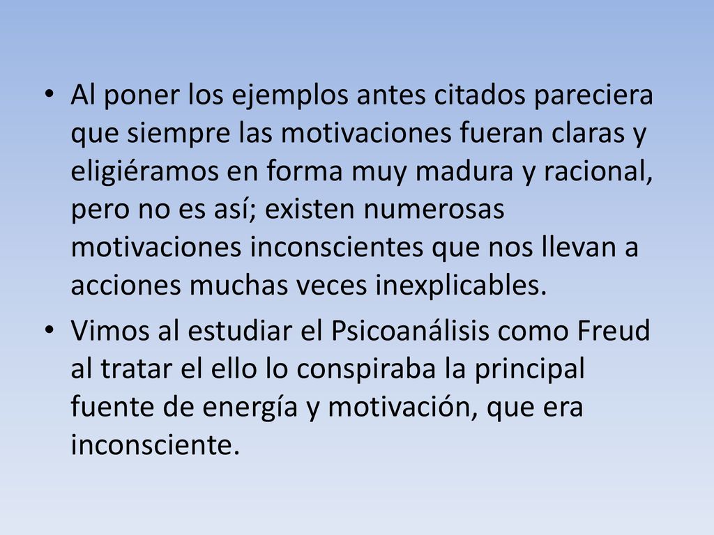 Al poner los ejemplos antes citados pareciera que siempre las motivaciones fueran claras y eligiéramos en forma muy madura y racional, pero no es así; existen numerosas motivaciones inconscientes que nos llevan a acciones muchas veces inexplicables.