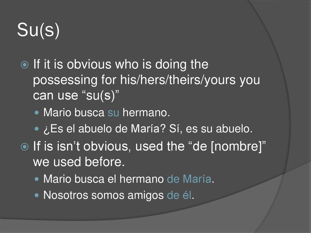 Su(s) If it is obvious who is doing the possessing for his/hers/theirs/yours you can use su(s) Mario busca su hermano.