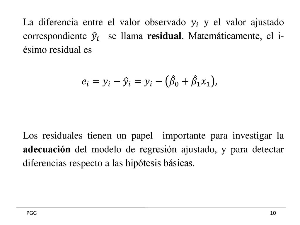 La diferencia entre el valor observado 𝑦 𝑖 y el valor ajustado correspondiente 𝑦 𝑖 se llama residual. Matemáticamente, el i- ésimo residual es