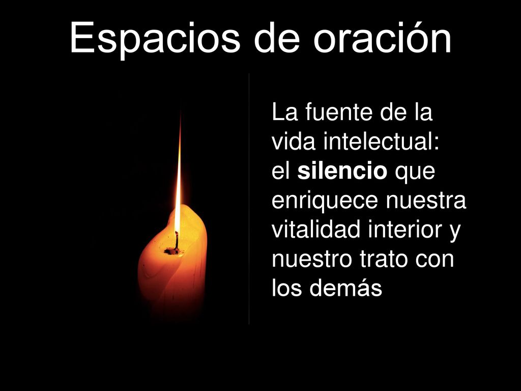 Espacios de oración La fuente de la vida intelectual: el silencio que enriquece nuestra vitalidad interior y nuestro trato con los demás.