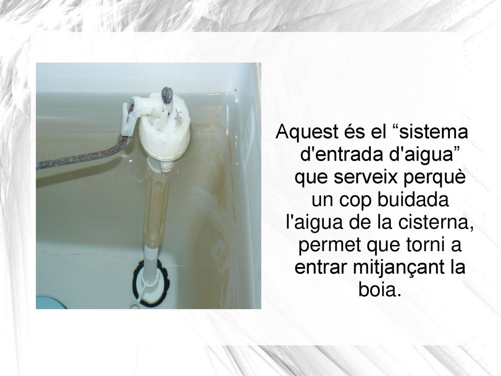 Aquest és el sistema d entrada d aigua que serveix perquè un cop buidada l aigua de la cisterna, permet que torni a entrar mitjançant la boia.