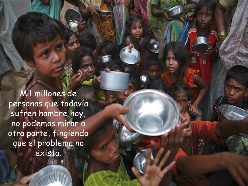 Mil millones de personas que todavía sufren hambre hoy, no podemos mirar a otra parte, fingiendo que el problema no exista.