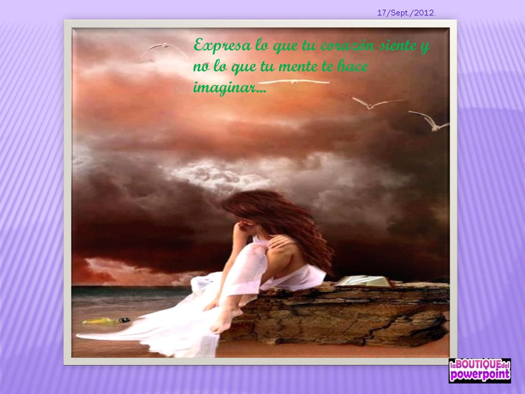 17/Sept./2012. Expresa lo que tu corazón siente y no lo que tu mente te hace imaginar...