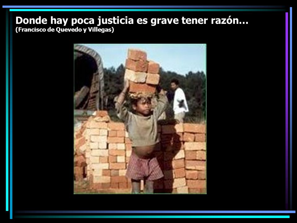 Donde hay poca justicia es grave tener razón… (Francisco de Quevedo y Villegas)