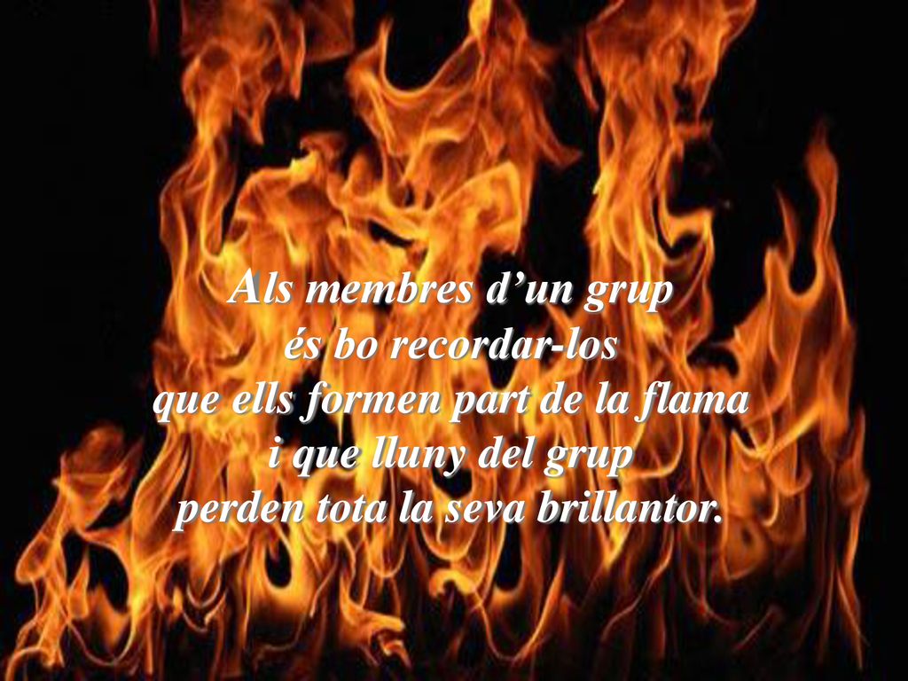 Als membres d’un grup és bo recordar-los que ells formen part de la flama i que lluny del grup perden tota la seva brillantor.