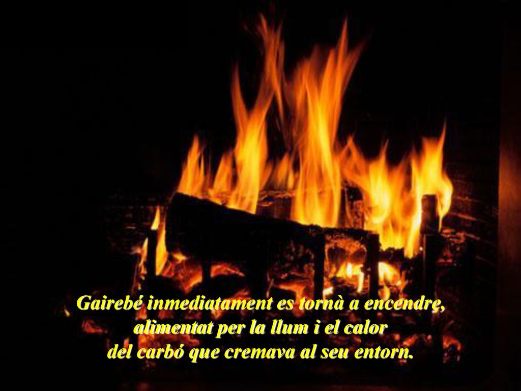 Gairebé inmediatament es tornà a encendre, alimentat per la llum i el calor del carbó que cremava al seu entorn.