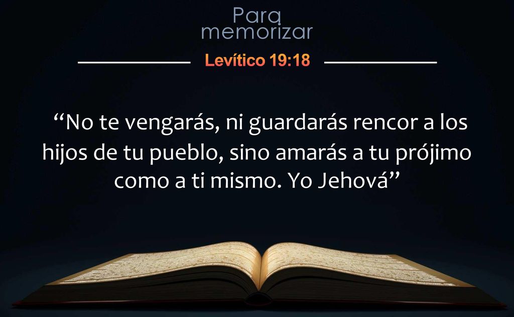 No te vengarás, ni guardarás rencor a los hijos de tu pueblo, sino amarás a tu prójimo como a ti mismo.