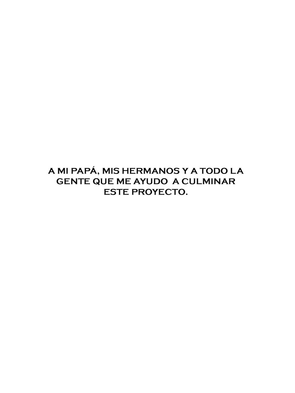 A MI PAPÁ, MIS HERMANOS Y A TODO LA GENTE QUE ME AYUDO A CULMINAR ESTE PROYECTO.