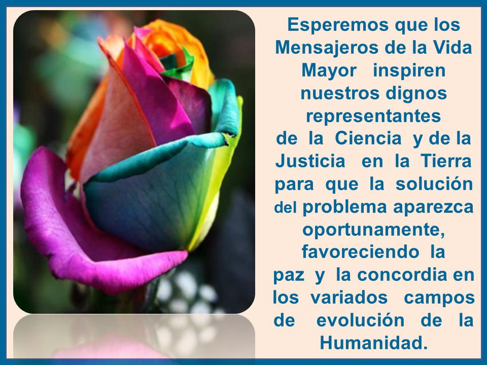 Esperemos que los Mensajeros de la Vida Mayor inspiren nuestros dignos representantes de la Ciencia y de la Justicia en la Tierra para que la solución del problema aparezca oportunamente, favoreciendo la paz y la concordia en los variados campos de evolución de la Humanidad.