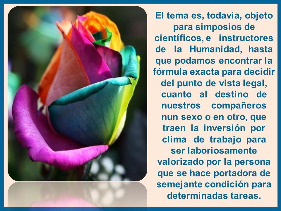 El tema es, todavía, objeto para simposios de científicos, e instructores de la Humanidad, hasta que podamos encontrar la fórmula exacta para decidir del punto de vista legal, cuanto al destino de nuestros compañeros nun sexo o en otro, que traen la inversión por clima de trabajo para ser laboriosamente valorizado por la persona que se hace portadora de semejante condición para determinadas tareas.