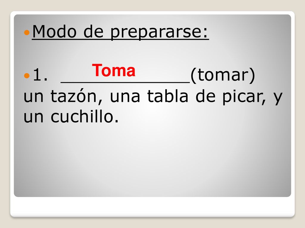 Modo de prepararse: 1. ____________(tomar) un tazón, una tabla de picar, y un cuchillo. Toma