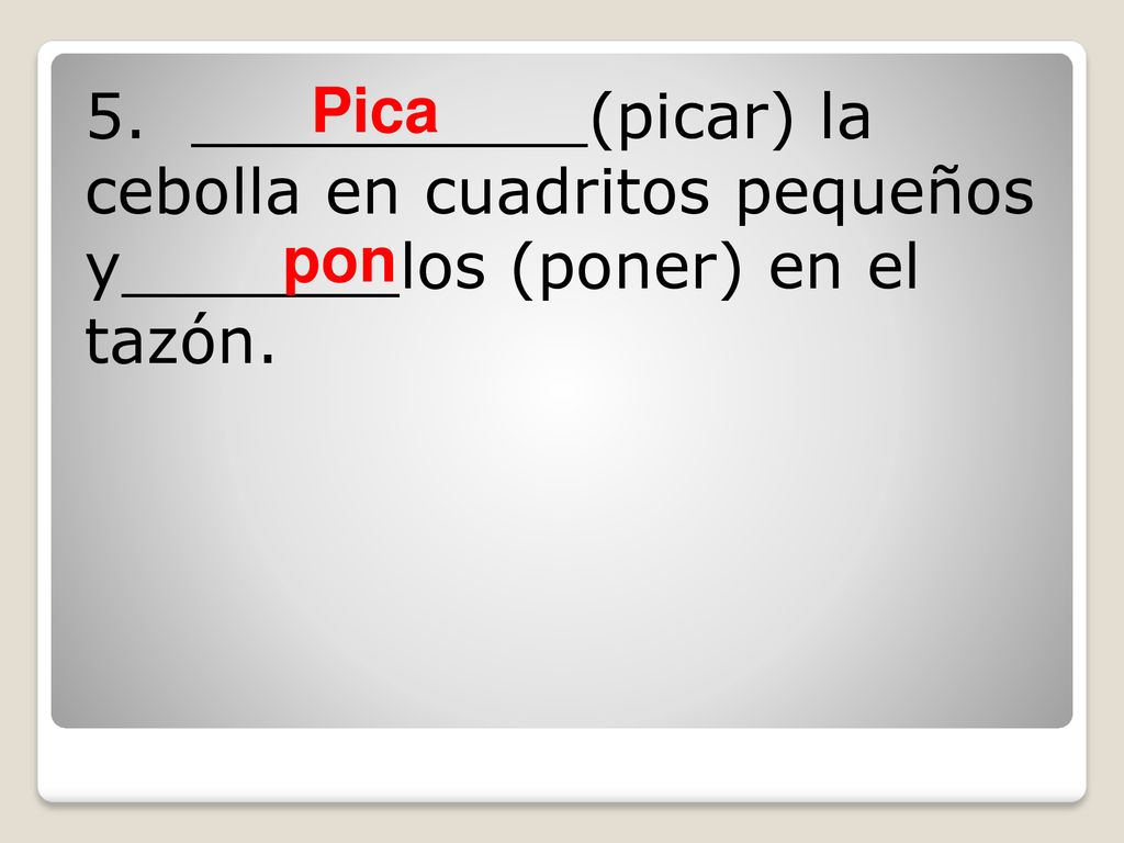 5. __________(picar) la cebolla en cuadritos pequeños y_______los (poner) en el tazón.