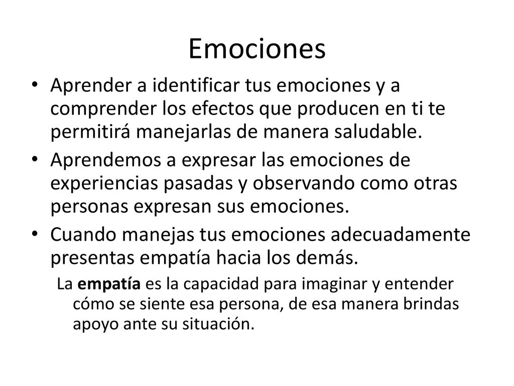 Emociones Aprender a identificar tus emociones y a comprender los efectos que producen en ti te permitirá manejarlas de manera saludable.