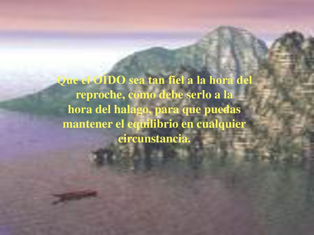 Que el OÍDO sea tan fiel a la hora del reproche, como debe serlo a la hora del halago, para que puedas mantener el equilibrio en cualquier circunstancia.
