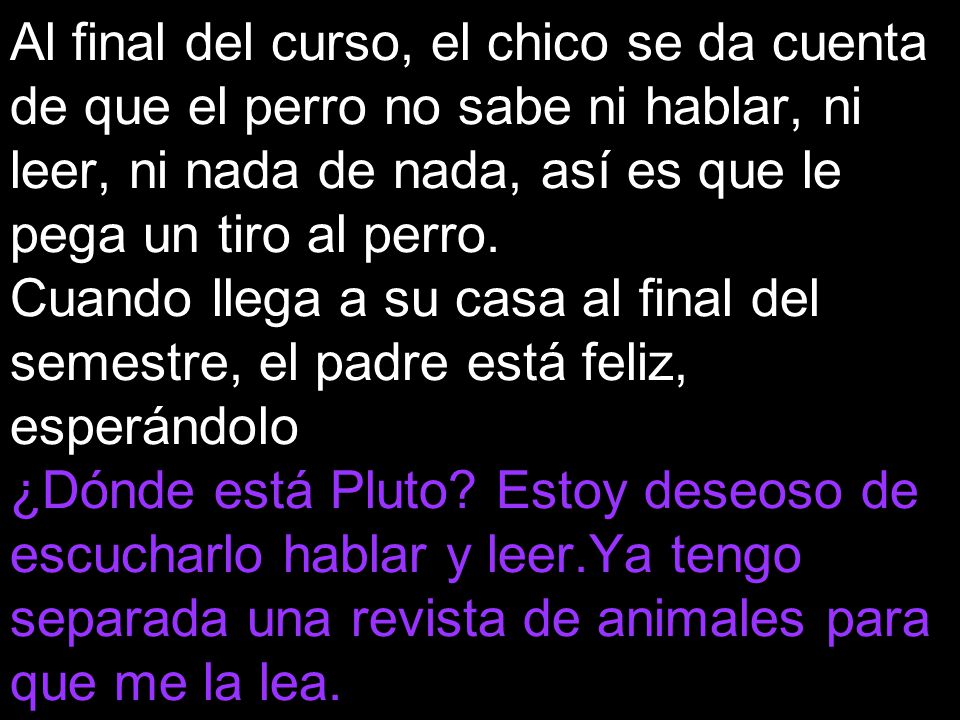 Al final del curso, el chico se da cuenta de que el perro no sabe ni hablar, ni leer, ni nada de nada, así es que le pega un tiro al perro.
