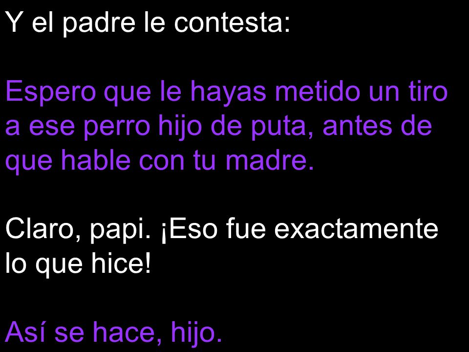 Y el padre le contesta: Espero que le hayas metido un tiro a ese perro hijo de puta, antes de que hable con tu madre.