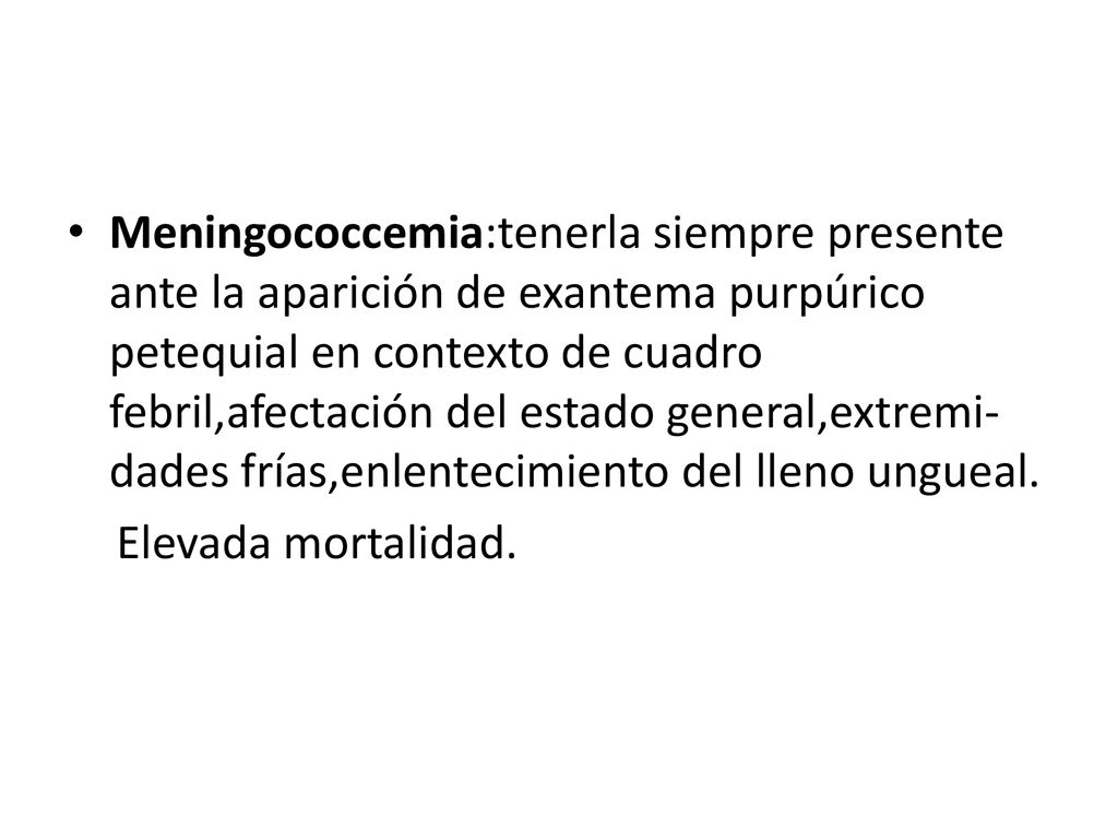 Meningococcemia:tenerla siempre presente ante la aparición de exantema purpúrico petequial en contexto de cuadro febril,afectación del estado general,extremi-dades frías,enlentecimiento del lleno ungueal.