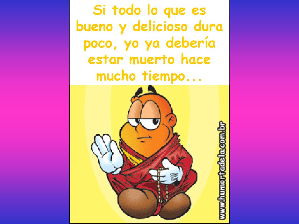 Si todo lo que es bueno y delicioso dura poco, yo ya debería estar muerto hace mucho tiempo...