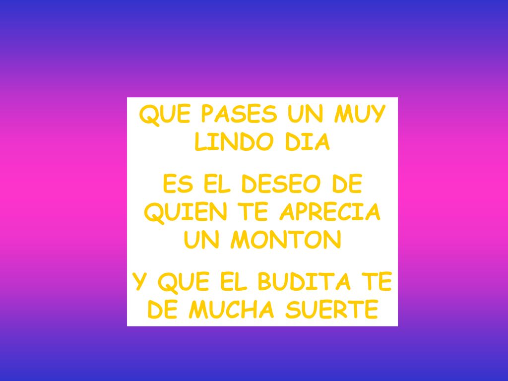 QUE PASES UN MUY LINDO DIA ES EL DESEO DE QUIEN TE APRECIA UN MONTON