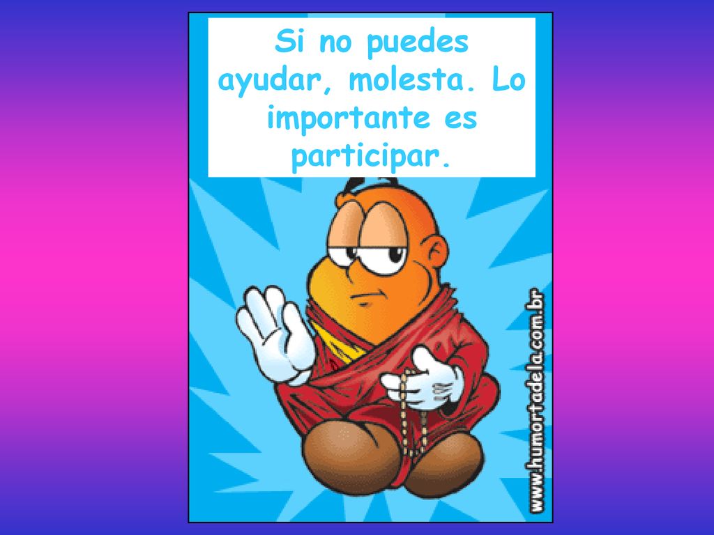 Si no puedes ayudar, molesta. Lo importante es participar.