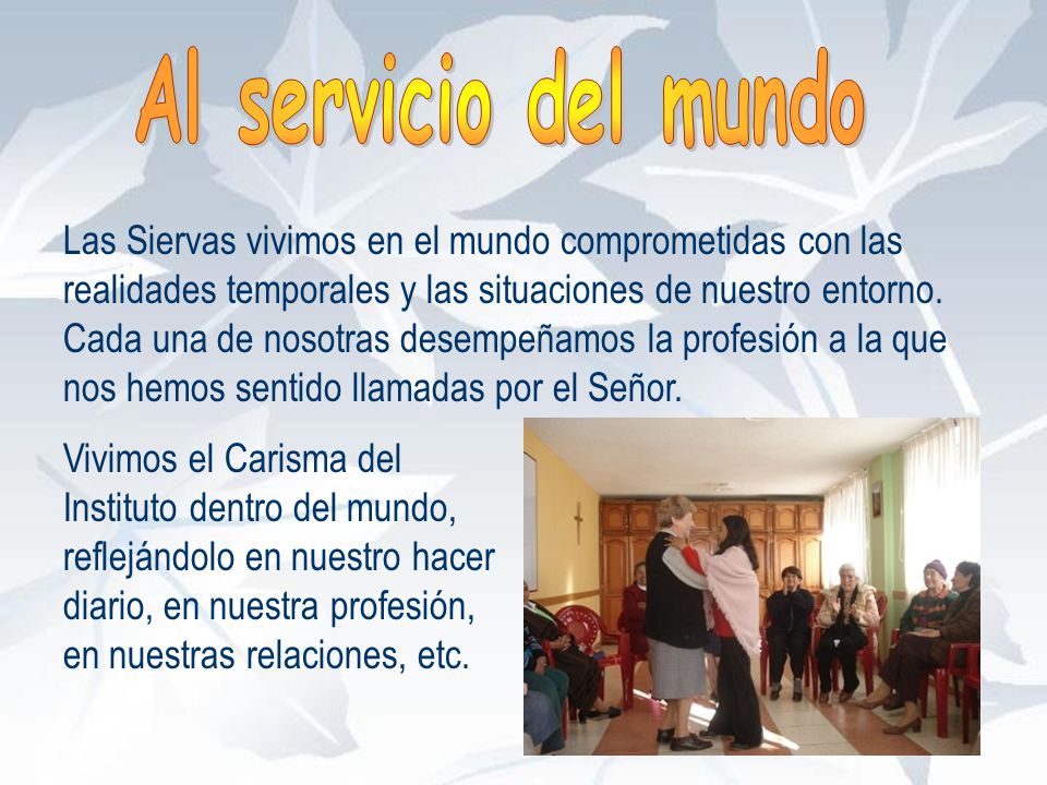 Al servicio del mundo Las Siervas vivimos en el mundo comprometidas con las realidades temporales y las situaciones de nuestro entorno.