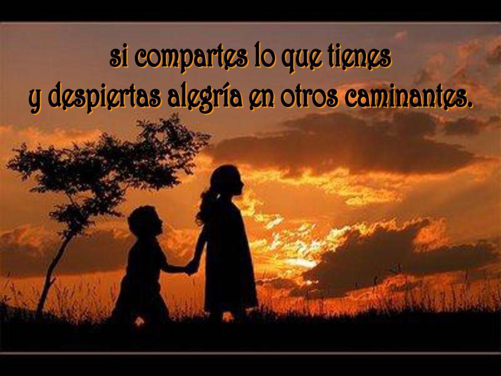 si compartes lo que tienes y despiertas alegría en otros caminantes.