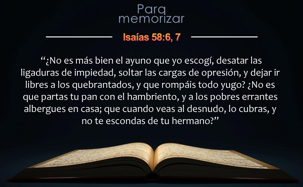 ¿No es más bien el ayuno que yo escogí, desatar las ligaduras de impiedad, soltar las cargas de opresión, y dejar ir libres a los quebrantados, y que rompáis todo yugo.