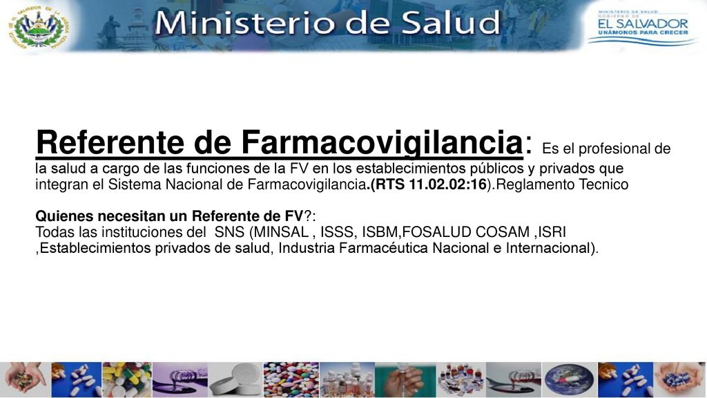 Referente de Farmacovigilancia: Es el profesional de la salud a cargo de las funciones de la FV en los establecimientos públicos y privados que integran el Sistema Nacional de Farmacovigilancia.(RTS :16).Reglamento Tecnico