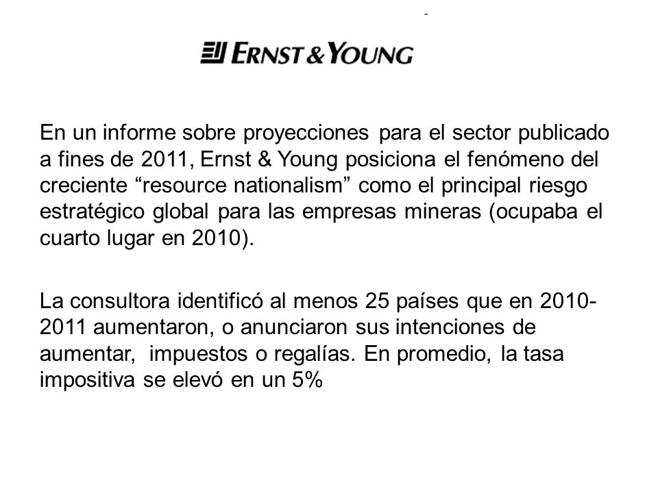 En un informe sobre proyecciones para el sector publicado a fines de 2011, Ernst & Young posiciona el fenómeno del creciente resource nationalism como el principal riesgo estratégico global para las empresas mineras (ocupaba el cuarto lugar en 2010).