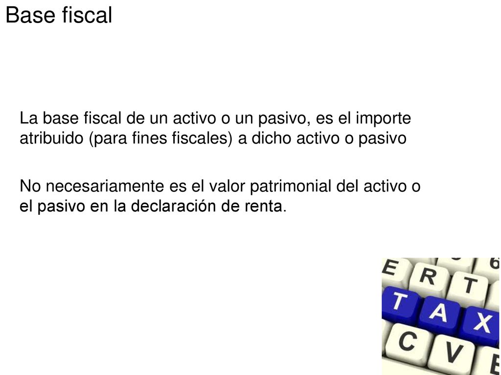 Base fiscal La base fiscal de un activo o un pasivo, es el importe atribuido (para fines fiscales) a dicho activo o pasivo.