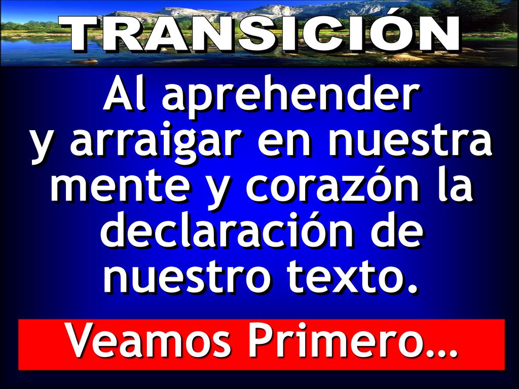 TRANSICIÓN Al aprehender y arraigar en nuestra mente y corazón la declaración de nuestro texto.