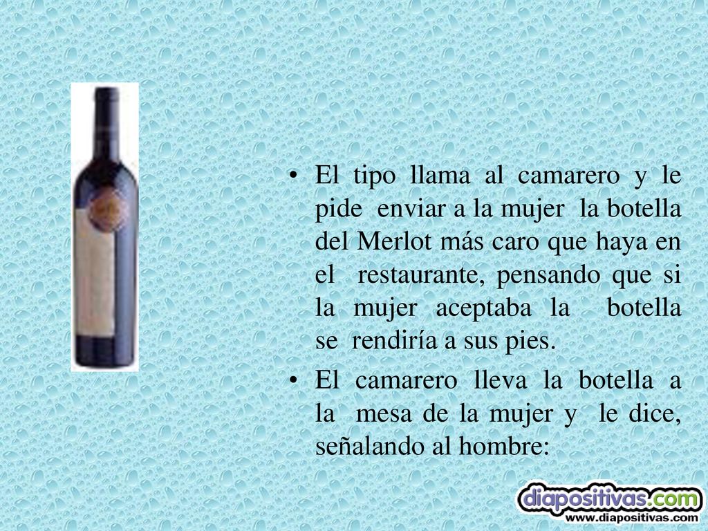 El tipo llama al camarero y le pide enviar a la mujer la botella del Merlot más caro que haya en el restaurante, pensando que si la mujer aceptaba la botella se rendiría a sus pies.