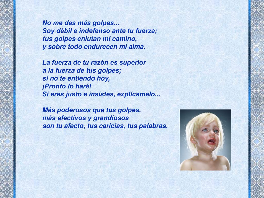 No me des más golpes... Soy débil e indefenso ante tu fuerza; tus golpes enlutan mi camino, y sobre todo endurecen mi alma.