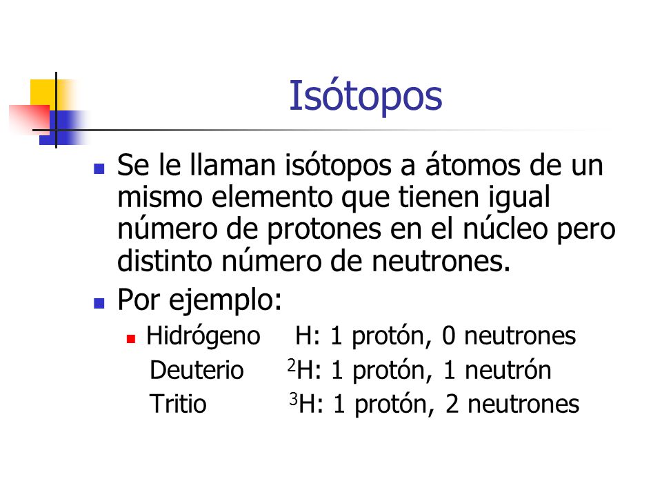 Isótopos Se le llaman isótopos a átomos de un mismo elemento que tienen igual número de protones en el núcleo pero distinto número de neutrones.