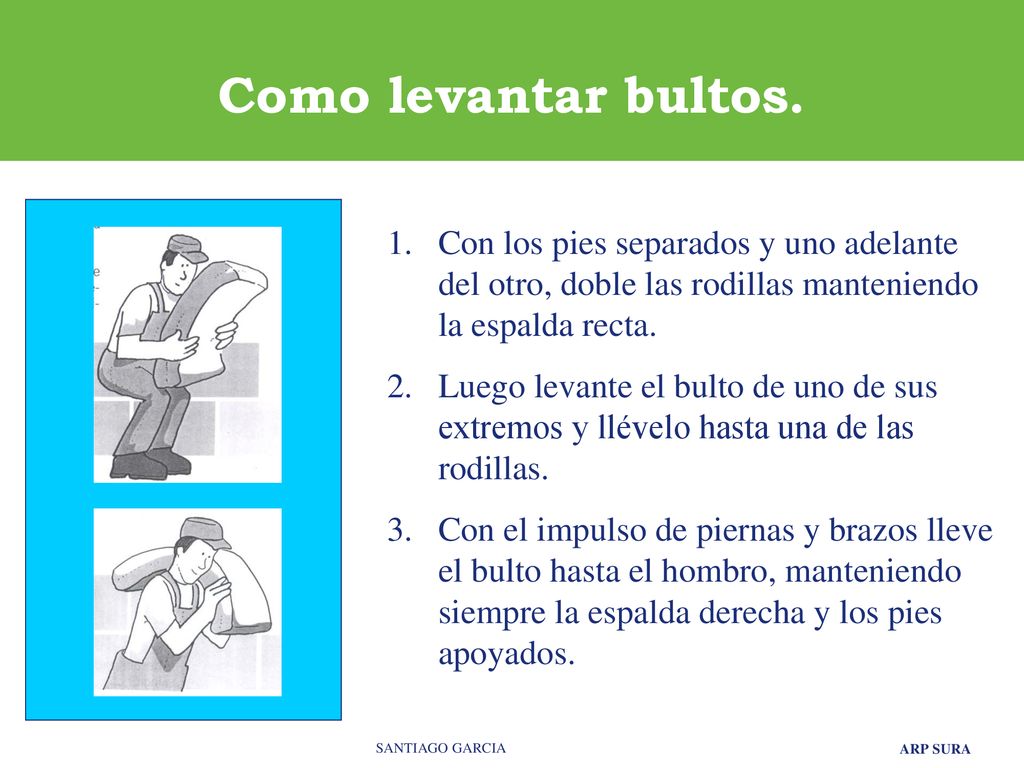 Como levantar bultos. Con los pies separados y uno adelante del otro, doble las rodillas manteniendo la espalda recta.