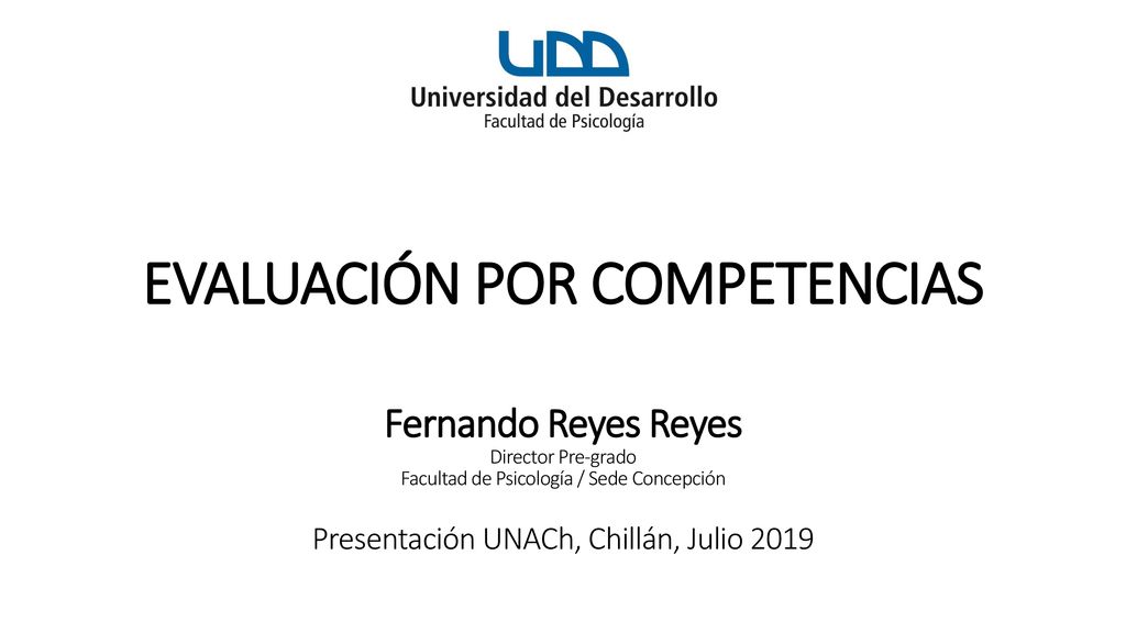 EVALUACIÓN POR COMPETENCIAS Fernando Reyes Reyes Director Pre-grado Facultad de Psicología / Sede Concepción Presentación UNACh, Chillán, Julio 2019
