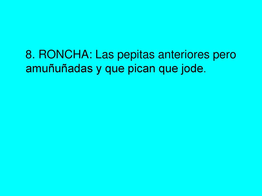 8. RONCHA: Las pepitas anteriores pero amuñuñadas y que pican que jode.