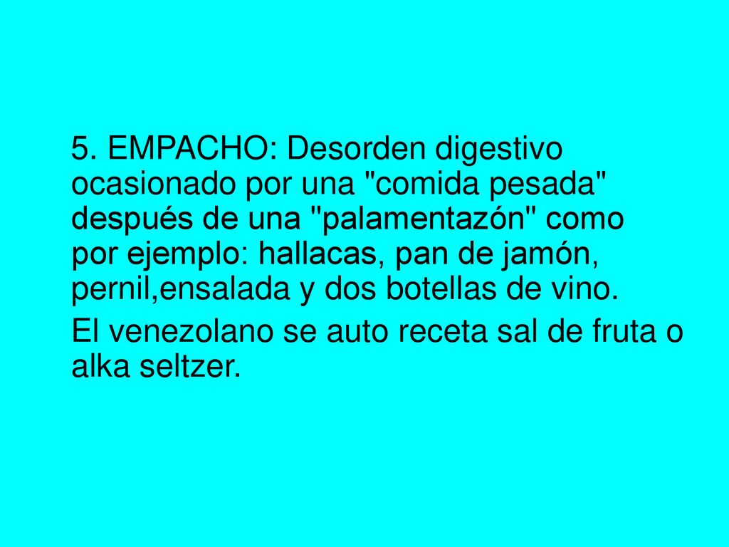 5. EMPACHO: Desorden digestivo ocasionado por una comida pesada después de una palamentazón como por ejemplo: hallacas, pan de jamón, pernil,ensalada y dos botellas de vino.