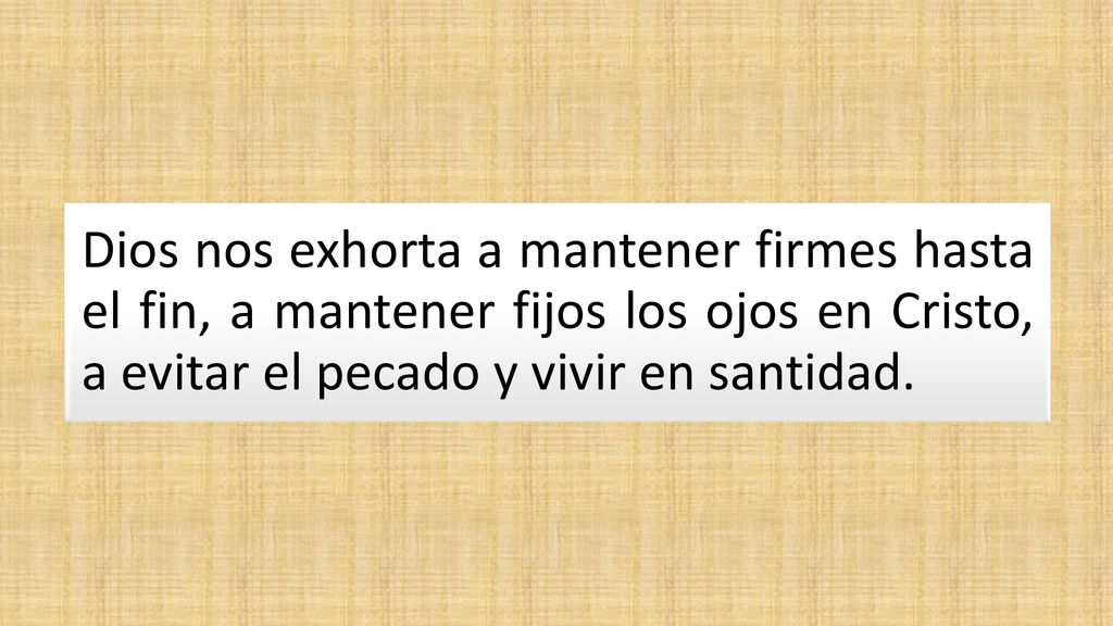 Dios nos exhorta a mantener firmes hasta el fin, a mantener fijos los ojos en Cristo, a evitar el pecado y vivir en santidad.